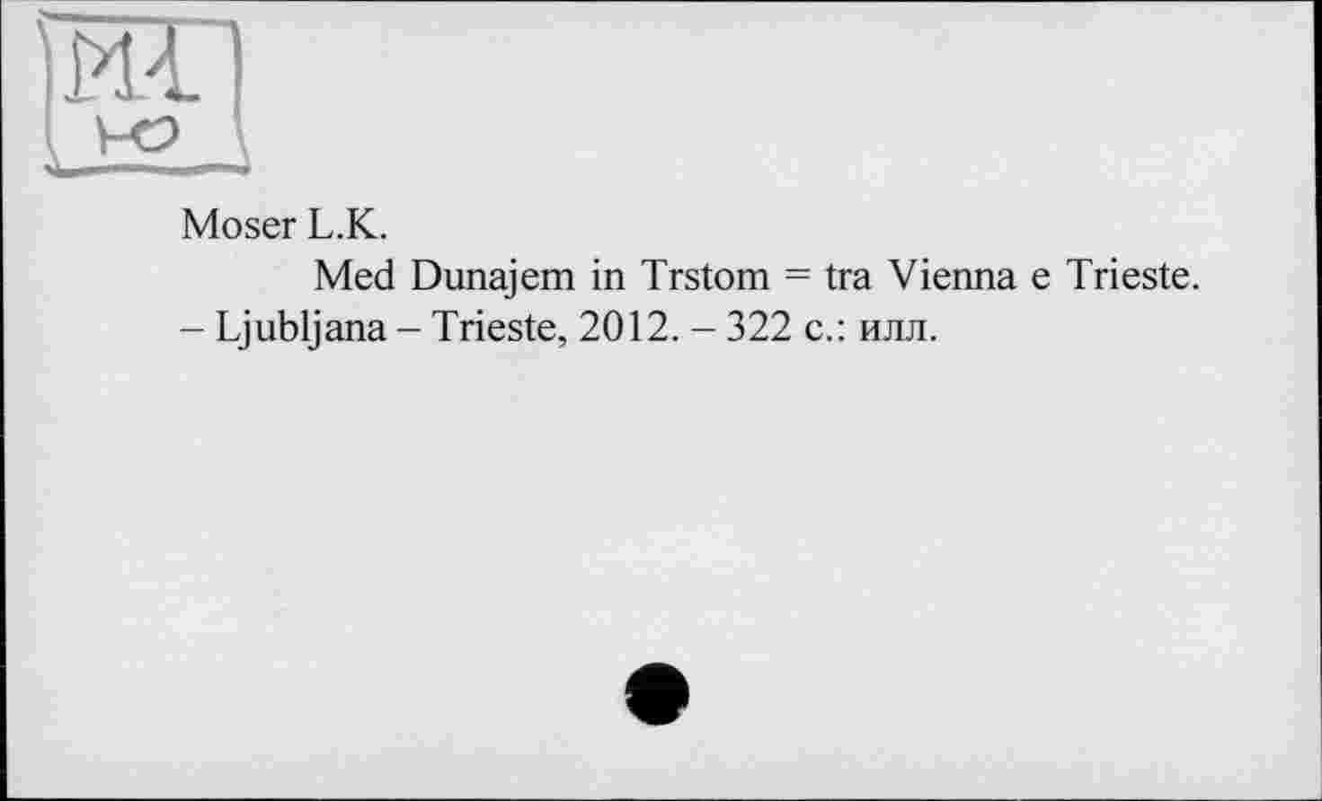 ﻿Moser L.K.
Med Dunajem in Trstom = tra Vienna e Trieste.
- Ljubljana - Trieste, 2012. - 322 с.: илл.